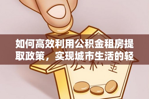 宏伟如何高效利用公积金租房提取政策，实现城市生活的轻松负担