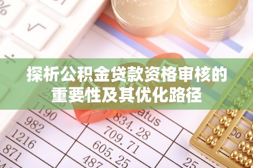 宏伟探析公积金贷款资格审核的重要性及其优化路径