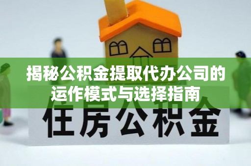 宏伟揭秘公积金提取代办公司的运作模式与选择指南