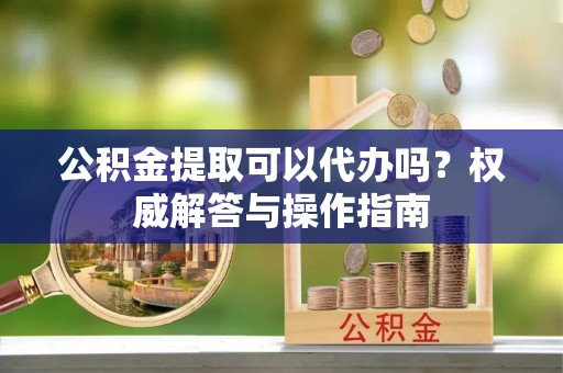 宏伟公积金提取可以代办吗？权威解答与操作指南