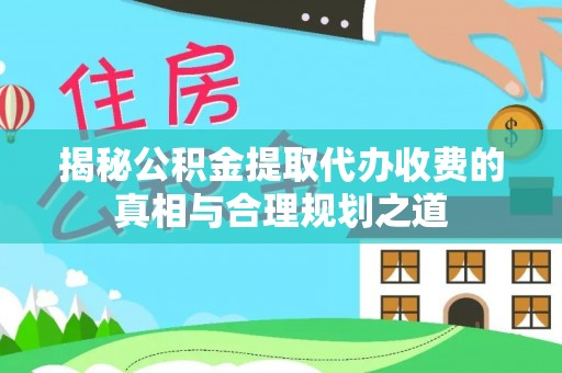 宏伟揭秘公积金提取代办收费的真相与合理规划之道
