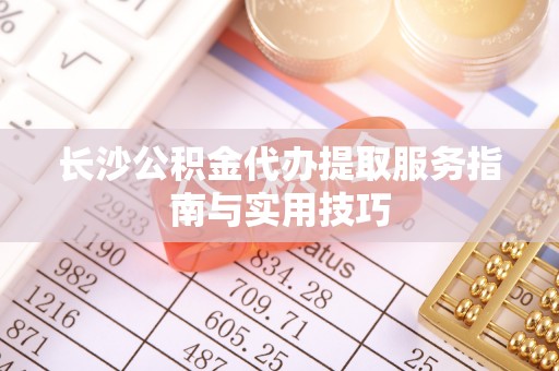 宏伟长沙公积金代办提取服务指南与实用技巧