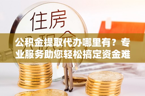 宏伟公积金提取代办哪里有？专业服务助您轻松搞定资金难题