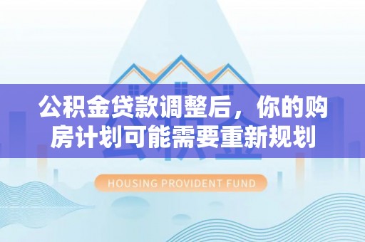 宏伟公积金贷款调整后，你的购房计划可能需要重新规划