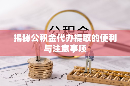 宏伟揭秘公积金代办提取的便利与注意事项