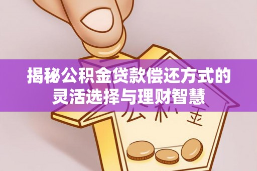 宏伟揭秘公积金贷款偿还方式的灵活选择与理财智慧