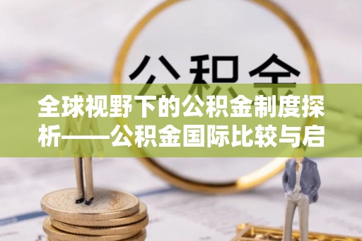 宏伟全球视野下的公积金制度探析——公积金国际比较与启示