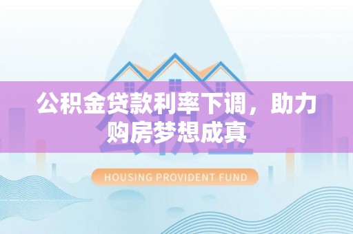 宏伟公积金贷款利率下调，助力购房梦想成真