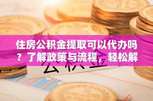 宏伟住房公积金提取可以代办吗？了解政策与流程，轻松解决疑问