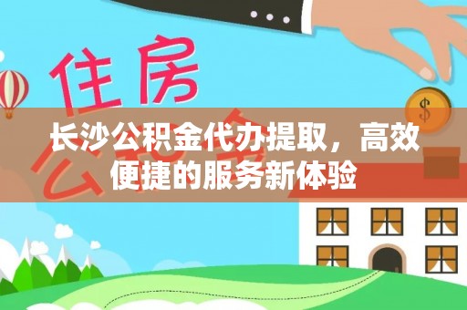 宏伟长沙公积金代办提取，高效便捷的服务新体验