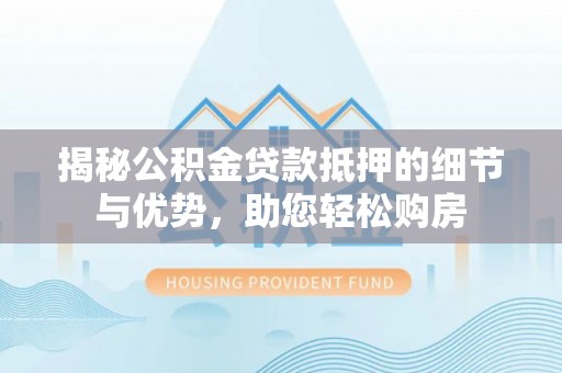 宏伟揭秘公积金贷款抵押的细节与优势，助您轻松购房
