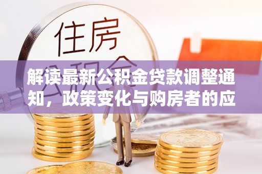 宏伟解读最新公积金贷款调整通知，政策变化与购房者的应对策略