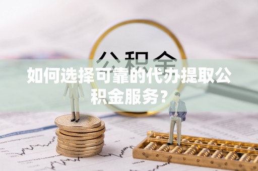 宏伟如何选择可靠的代办提取公积金服务？