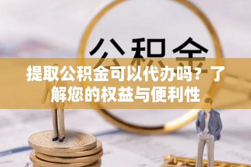 宏伟提取公积金可以代办吗？了解您的权益与便利性