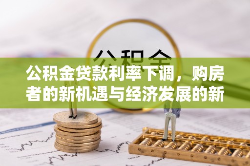 宏伟公积金贷款利率下调，购房者的新机遇与经济发展的新动力