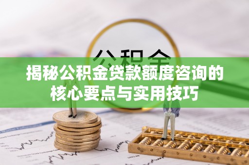 宏伟揭秘公积金贷款额度咨询的核心要点与实用技巧