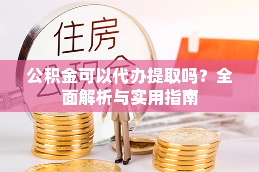 宏伟公积金可以代办提取吗？全面解析与实用指南