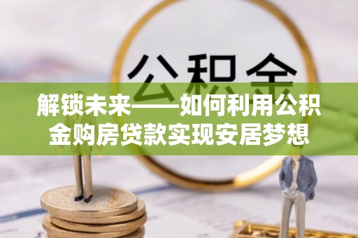 宏伟解锁未来——如何利用公积金购房贷款实现安居梦想