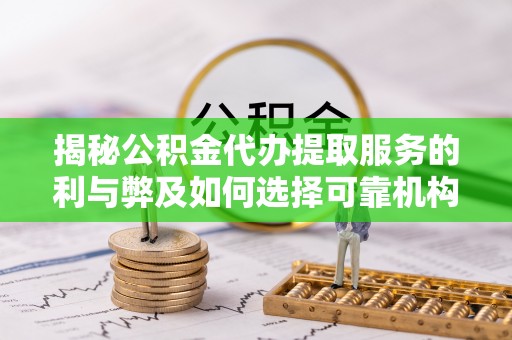 宏伟揭秘公积金代办提取服务的利与弊及如何选择可靠机构