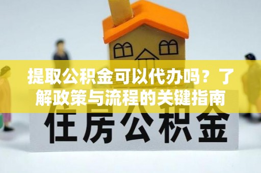 宏伟提取公积金可以代办吗？了解政策与流程的关键指南