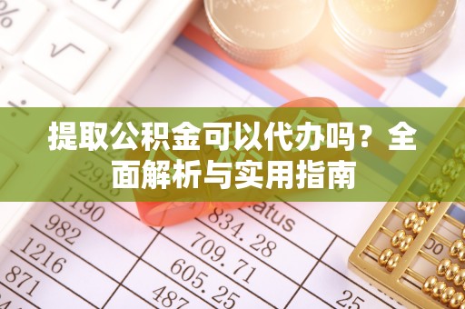 宏伟提取公积金可以代办吗？全面解析与实用指南