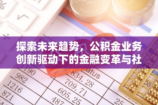 宏伟探索未来趋势，公积金业务创新驱动下的金融变革与社会价值