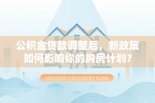宏伟公积金贷款调整后，新政策如何影响你的购房计划？