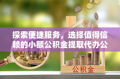 宏伟探索便捷服务，选择值得信赖的小额公积金提取代办公司