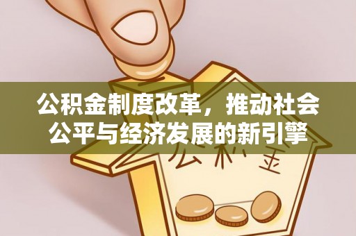 宏伟公积金制度改革，推动社会公平与经济发展的新引擎