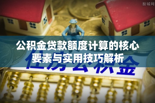 宏伟公积金贷款额度计算的核心要素与实用技巧解析