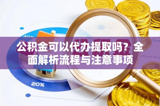 宏伟公积金可以代办提取吗？全面解析流程与注意事项