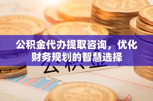 宏伟公积金代办提取咨询，优化财务规划的智慧选择