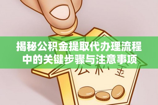 宏伟揭秘公积金提取代办理流程中的关键步骤与注意事项