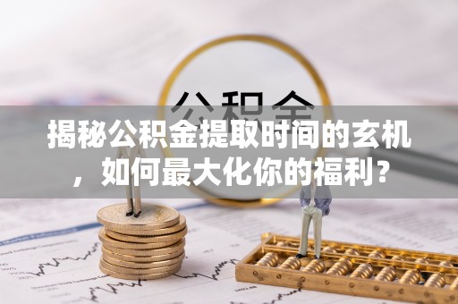 宏伟揭秘公积金提取时间的玄机，如何最大化你的福利？