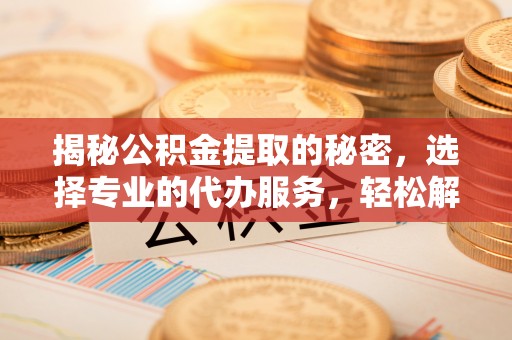 宏伟揭秘公积金提取的秘密，选择专业的代办服务，轻松解决你的难题
