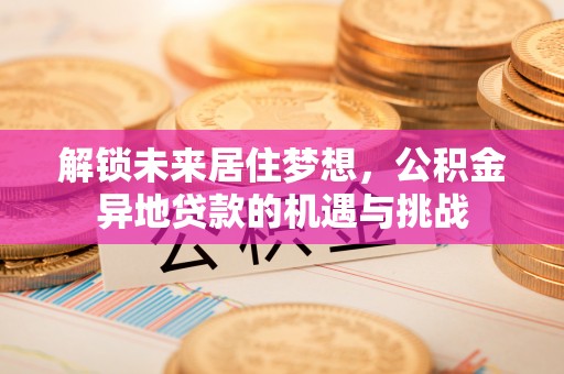 宏伟解锁未来居住梦想，公积金异地贷款的机遇与挑战