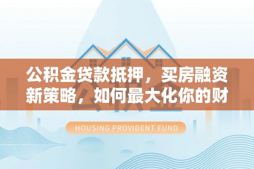 宏伟公积金贷款抵押，买房融资新策略，如何最大化你的财务自由