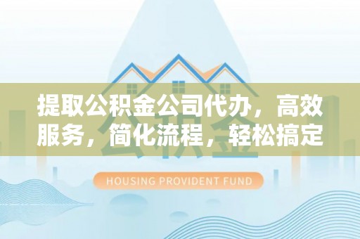 宏伟提取公积金公司代办，高效服务，简化流程，轻松搞定资金难题