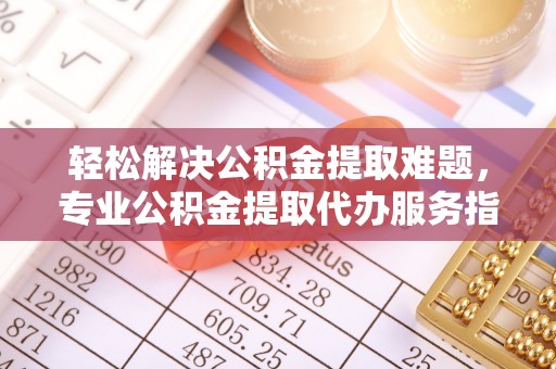 宏伟轻松解决公积金提取难题，专业公积金提取代办服务指南