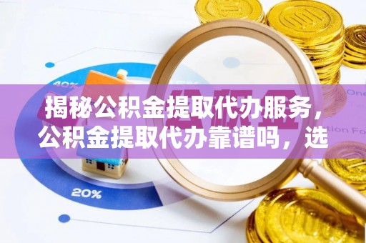 宏伟揭秘公积金提取代办服务，公积金提取代办靠谱吗，选择需谨慎