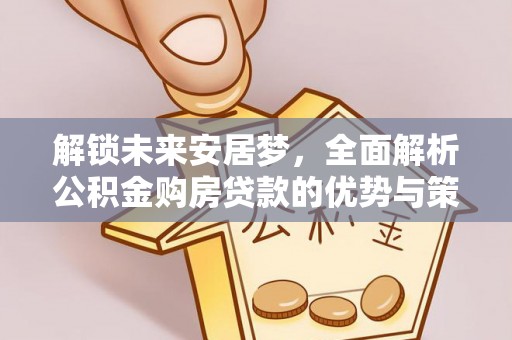 宏伟解锁未来安居梦，全面解析公积金购房贷款的优势与策略