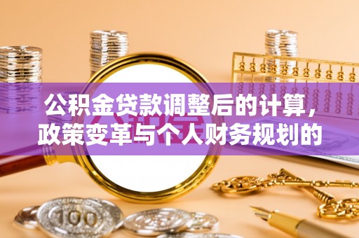 宏伟公积金贷款调整后的计算，政策变革与个人财务规划的深度解析