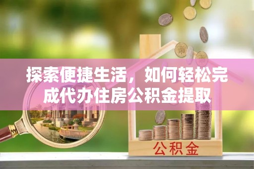 宏伟探索便捷生活，如何轻松完成代办住房公积金提取
