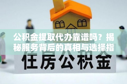 宏伟公积金提取代办靠谱吗？揭秘服务背后的真相与选择指南