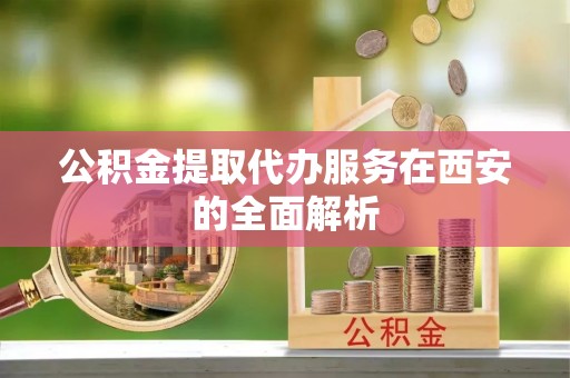 宏伟公积金提取代办服务在西安的全面解析