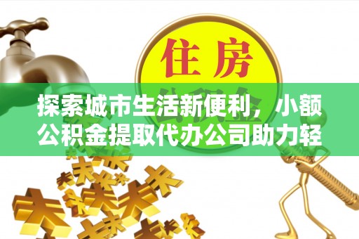 宏伟探索城市生活新便利，小额公积金提取代办公司助力轻松理财