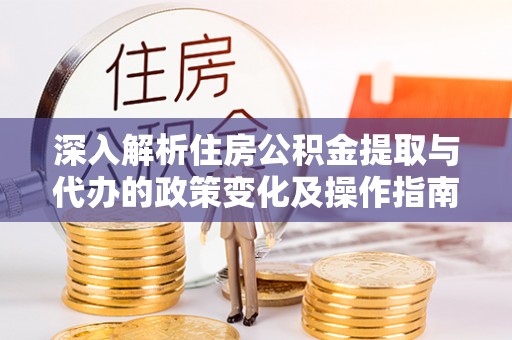 宏伟深入解析住房公积金提取与代办的政策变化及操作指南