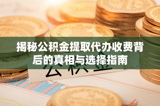 宏伟揭秘公积金提取代办收费背后的真相与选择指南