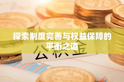 宏伟探索制度完善与权益保障的平衡之道