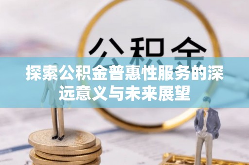 宏伟探索公积金普惠性服务的深远意义与未来展望